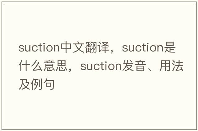 suction中文翻譯，suction是什么意思，suction發(fā)音、用法及例句