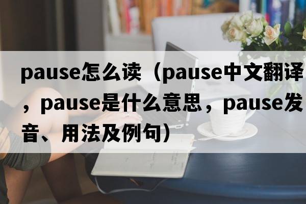 pause怎么讀（pause中文翻譯，pause是什么意思，pause發(fā)音、用法及例句）