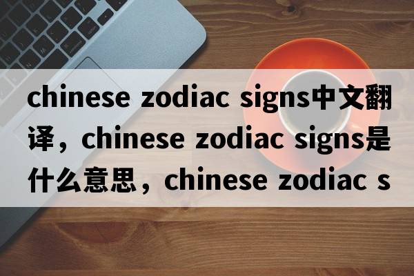 chinese zodiac signs中文翻譯，chinese zodiac signs是什么意思，chinese zodiac signs發(fā)音、用法及例句