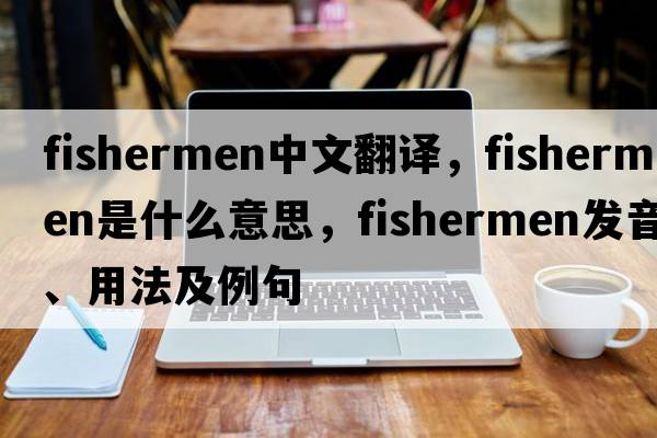 fishermen中文翻譯，fishermen是什么意思，fishermen發(fā)音、用法及例句