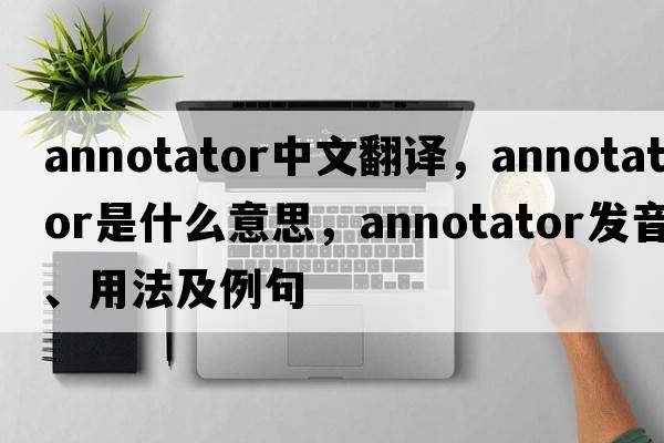annotator中文翻譯，annotator是什么意思，annotator發(fā)音、用法及例句