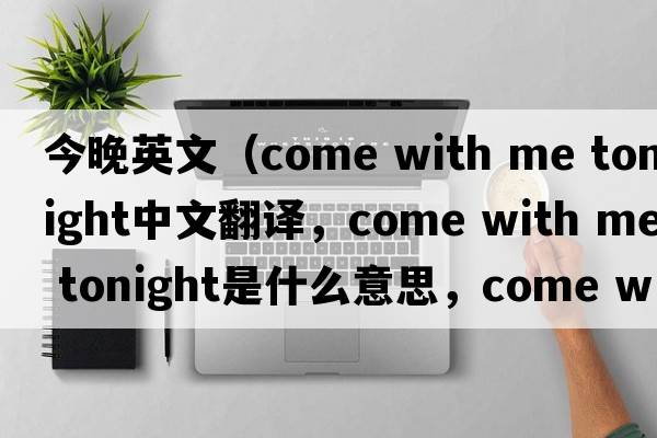今晚英文（come with me tonight中文翻譯，come with me tonight是什么意思，come with me tonight發(fā)音、用法及例句）