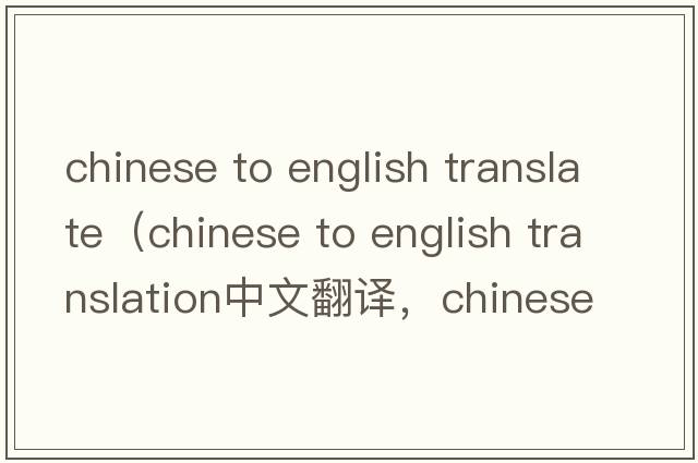 chinese to english translate（chinese to english translation中文翻譯，chinese to english translation是什么意思，