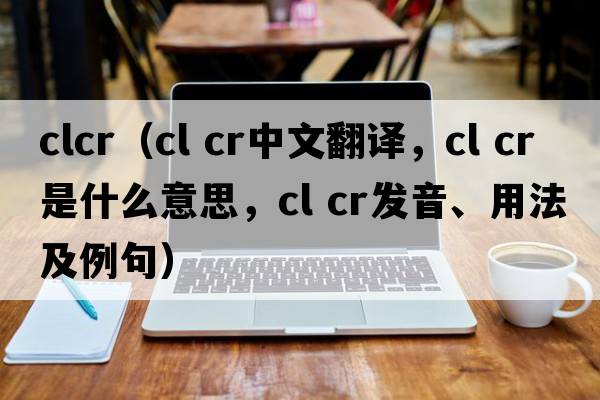 clcr（cl cr中文翻譯，cl cr是什么意思，cl cr發(fā)音、用法及例句）