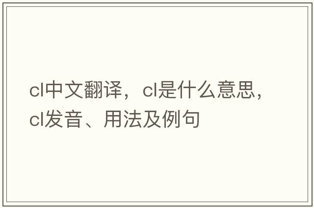 cl中文翻譯，cl是什么意思，cl發(fā)音、用法及例句