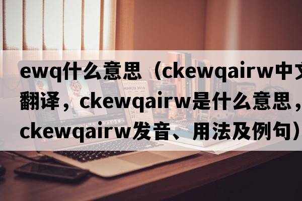 ewq什么意思（ckewqairw中文翻譯，ckewqairw是什么意思，ckewqairw發(fā)音、用法及例句）