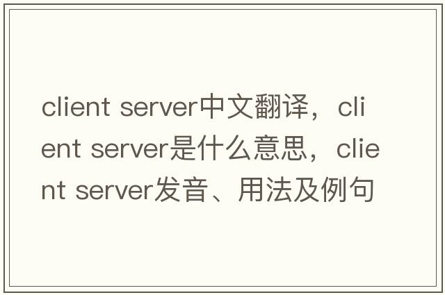 client server中文翻譯，client server是什么意思，client server發(fā)音、用法及例句