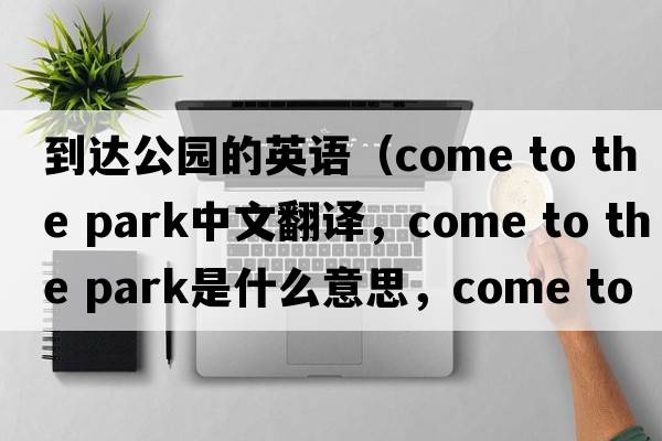 到達(dá)公園的英語（come to the park中文翻譯，come to the park是什么意思，come to the park發(fā)音、用法及例句）