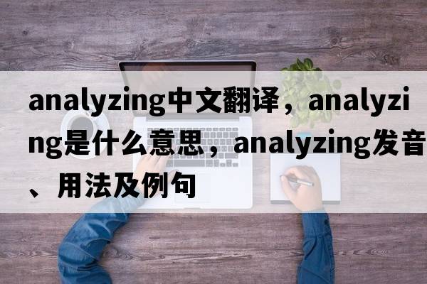 analyzing中文翻譯，analyzing是什么意思，analyzing發(fā)音、用法及例句