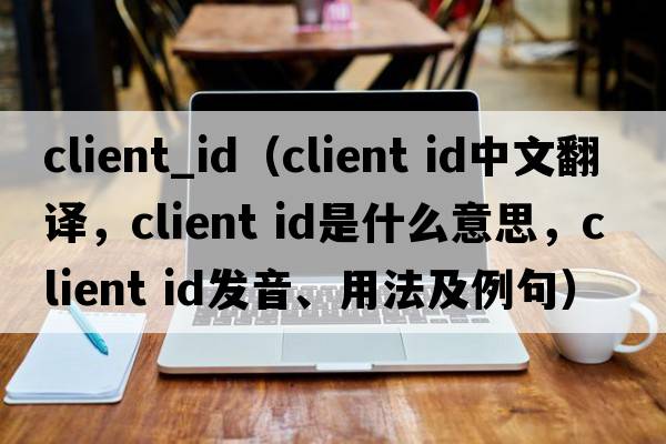client_id（client id中文翻譯，client id是什么意思，client id發(fā)音、用法及例句）