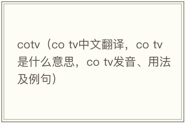 cotv（co tv中文翻譯，co tv是什么意思，co tv發(fā)音、用法及例句）