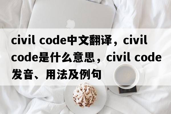 civil code中文翻譯，civil code是什么意思，civil code發(fā)音、用法及例句