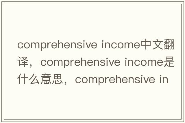 comprehensive income中文翻譯，comprehensive income是什么意思，comprehensive income發(fā)音、用法及例句