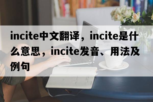 incite中文翻譯，incite是什么意思，incite發(fā)音、用法及例句