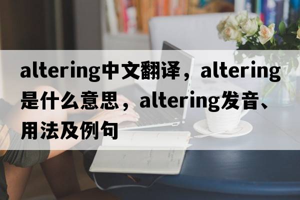 altering中文翻譯，altering是什么意思，altering發(fā)音、用法及例句