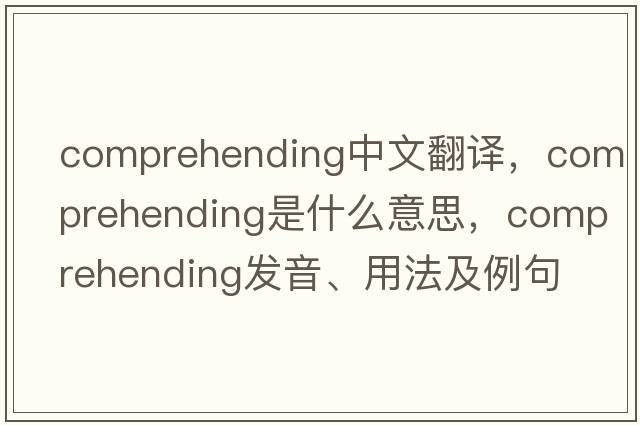 comprehending中文翻譯，comprehending是什么意思，comprehending發(fā)音、用法及例句