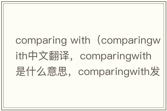 comparing with（comparingwith中文翻譯，comparingwith是什么意思，comparingwith發(fā)音、用法及例句）