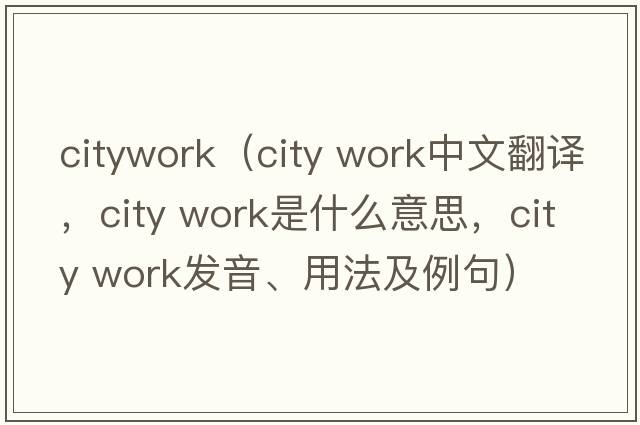 citywork（city work中文翻譯，city work是什么意思，city work發(fā)音、用法及例句）