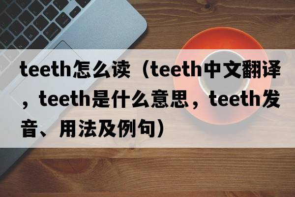 teeth怎么讀（teeth中文翻譯，teeth是什么意思，teeth發(fā)音、用法及例句）