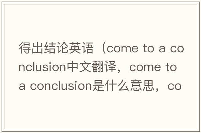 得出結(jié)論英語(yǔ)（come to a conclusion中文翻譯，come to a conclusion是什么意思，come to a conclusion發(fā)音、用法及例句）
