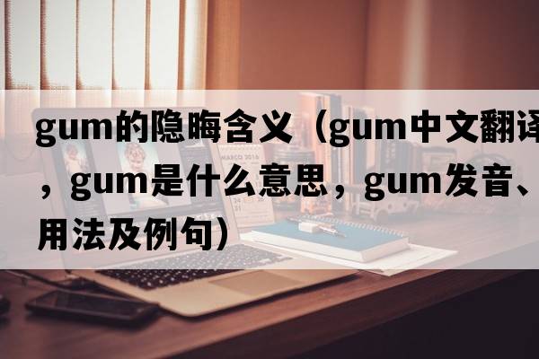 gum的隱晦含義（gum中文翻譯，gum是什么意思，gum發(fā)音、用法及例句）
