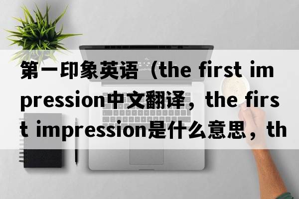 第一印象英語（the first impression中文翻譯，the first impression是什么意思，the first impression發(fā)音、用法及例句）