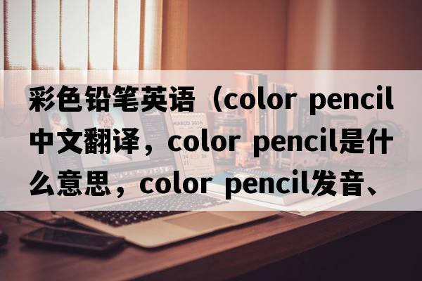 彩色鉛筆英語(yǔ)（color pencil中文翻譯，color pencil是什么意思，color pencil發(fā)音、用法及例句）