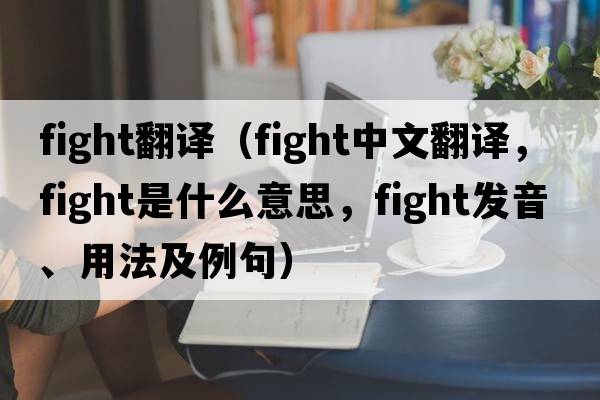 fight翻譯（fight中文翻譯，fight是什么意思，fight發(fā)音、用法及例句）