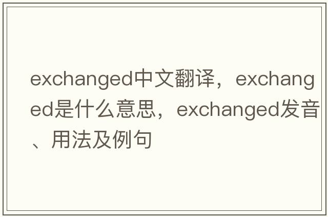 exchanged中文翻譯，exchanged是什么意思，exchanged發(fā)音、用法及例句