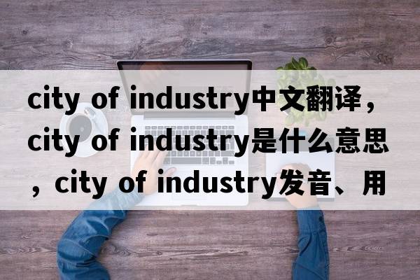 city of industry中文翻譯，city of industry是什么意思，city of industry發(fā)音、用法及例句