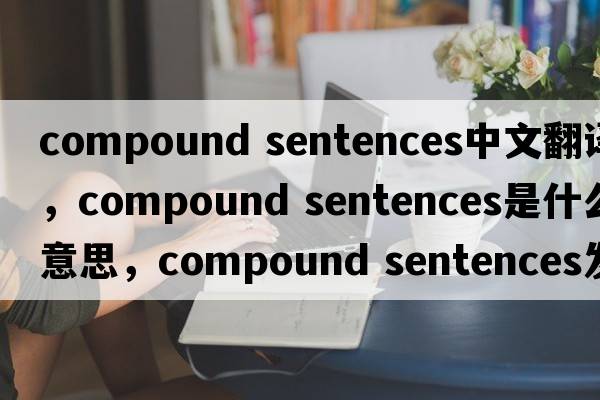 compound sentences中文翻譯，compound sentences是什么意思，compound sentences發(fā)音、用法及例句