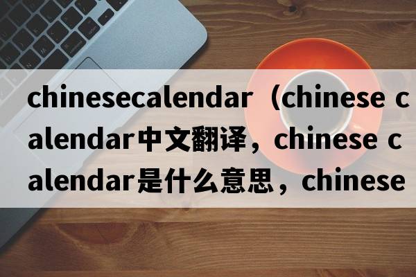 chinesecalendar（chinese calendar中文翻譯，chinese calendar是什么意思，chinese calendar發(fā)音、用法及例句）