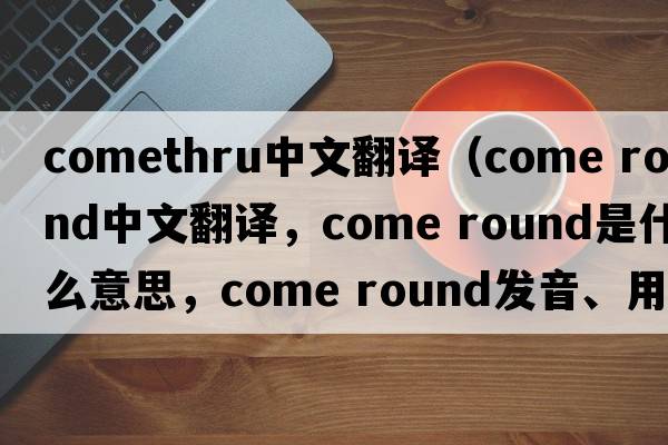 comethru中文翻譯（come round中文翻譯，come round是什么意思，come round發(fā)音、用法及例句）