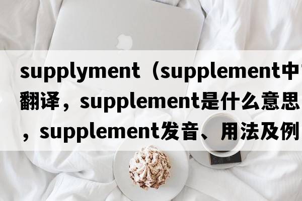 supplyment（supplement中文翻譯，supplement是什么意思，supplement發(fā)音、用法及例句）