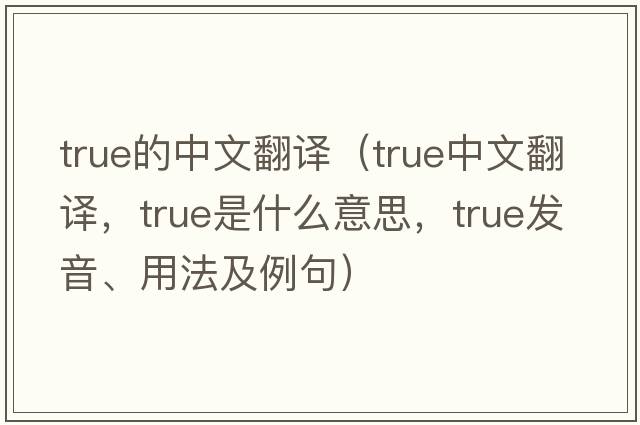 true的中文翻譯（true中文翻譯，true是什么意思，true發(fā)音、用法及例句）