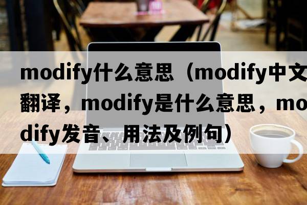 modify什么意思（modify中文翻譯，modify是什么意思，modify發(fā)音、用法及例句）