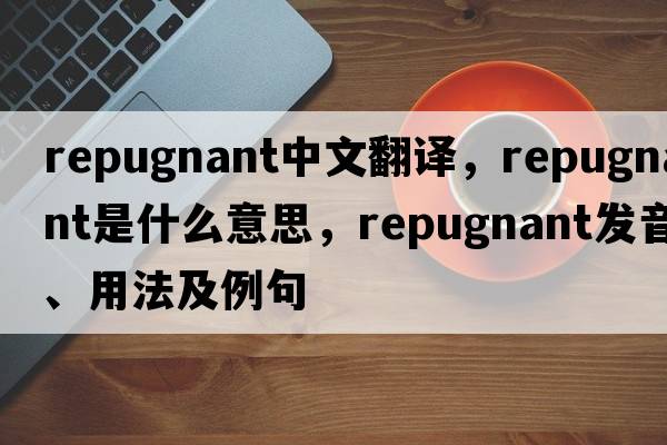 repugnant中文翻譯，repugnant是什么意思，repugnant發(fā)音、用法及例句