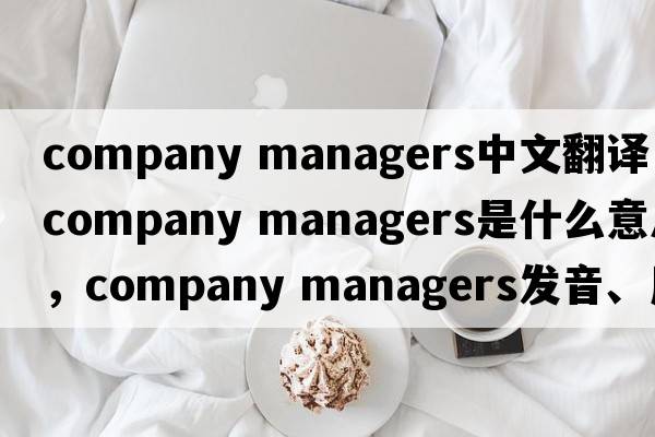 company managers中文翻譯，company managers是什么意思，company managers發(fā)音、用法及例句