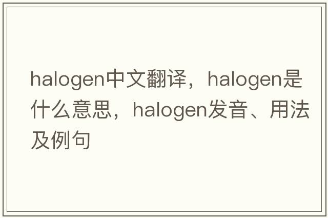 halogen中文翻譯，halogen是什么意思，halogen發(fā)音、用法及例句