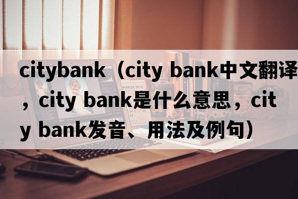 citybank（city bank中文翻譯，city bank是什么意思，city bank發(fā)音、用法及例句）