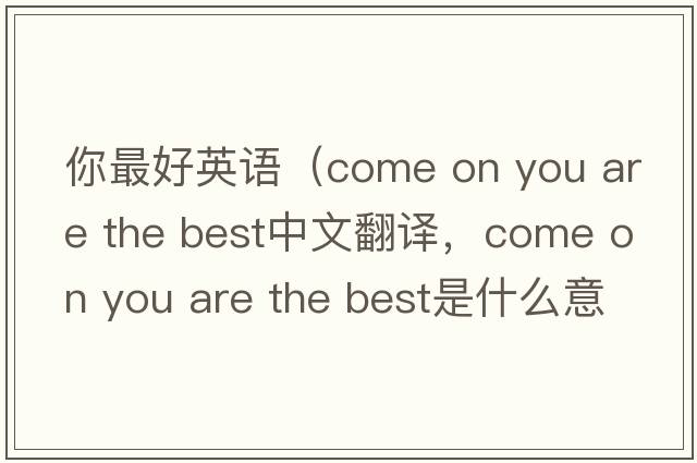 你最好英語（come on you are the best中文翻譯，come on you are the best是什么意思，come on you are the best發(fā)音、用法及例句）