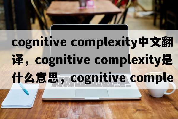 cognitive complexity中文翻譯，cognitive complexity是什么意思，cognitive complexity發(fā)音、用法及例句