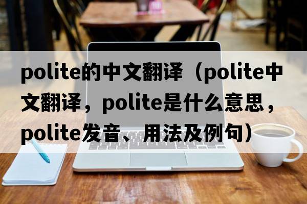 polite的中文翻譯（polite中文翻譯，polite是什么意思，polite發(fā)音、用法及例句）