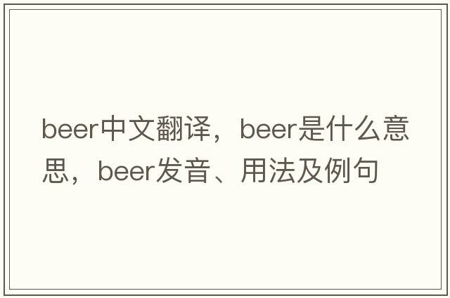 beer中文翻譯，beer是什么意思，beer發(fā)音、用法及例句