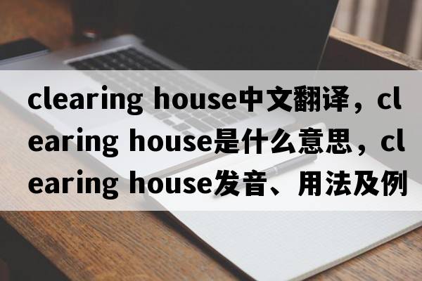 clearing house中文翻譯，clearing house是什么意思，clearing house發(fā)音、用法及例句