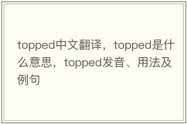 topped中文翻譯，topped是什么意思，topped發(fā)音、用法及例句