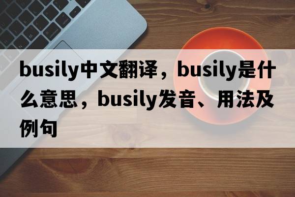 busily中文翻譯，busily是什么意思，busily發(fā)音、用法及例句