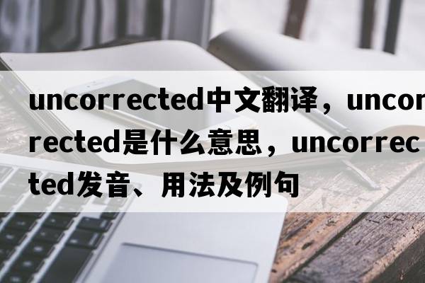uncorrected中文翻譯，uncorrected是什么意思，uncorrected發(fā)音、用法及例句