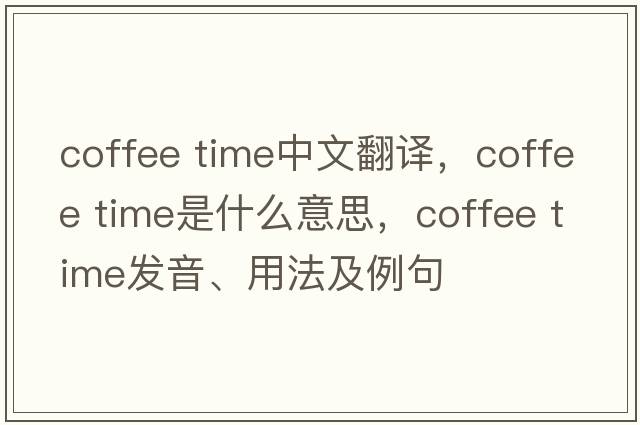 coffee time中文翻譯，coffee time是什么意思，coffee time發(fā)音、用法及例句