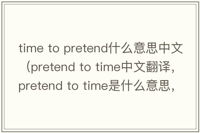 time to pretend什么意思中文（pretend to time中文翻譯，pretend to time是什么意思，pretend to time發(fā)音、用法及例句）
